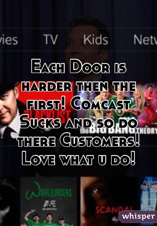 Each Door is harder then the first! Comcast Sucks and so do there Customers!  Love what u do! 