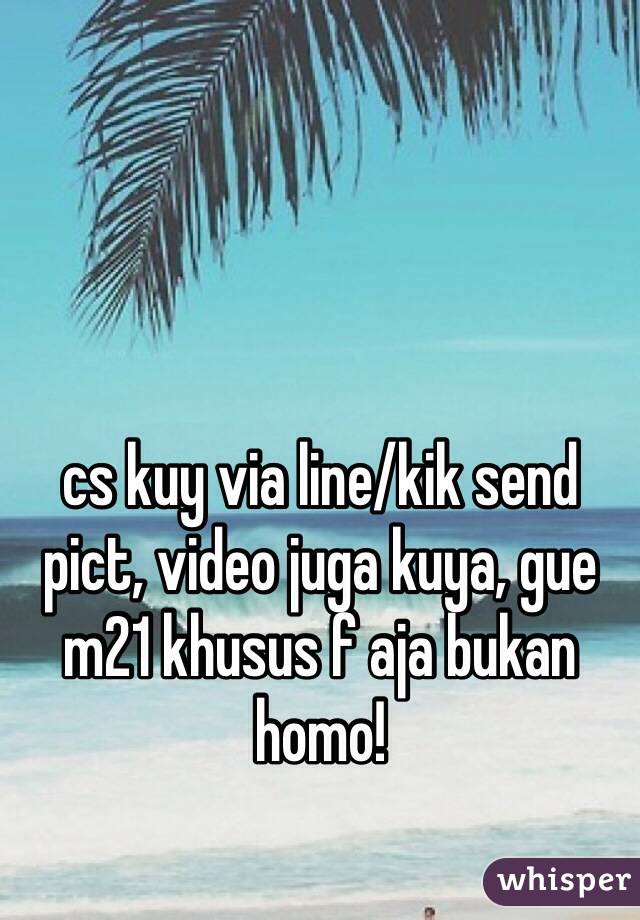 cs kuy via line/kik send pict, video juga kuya, gue m21 khusus f aja bukan homo!