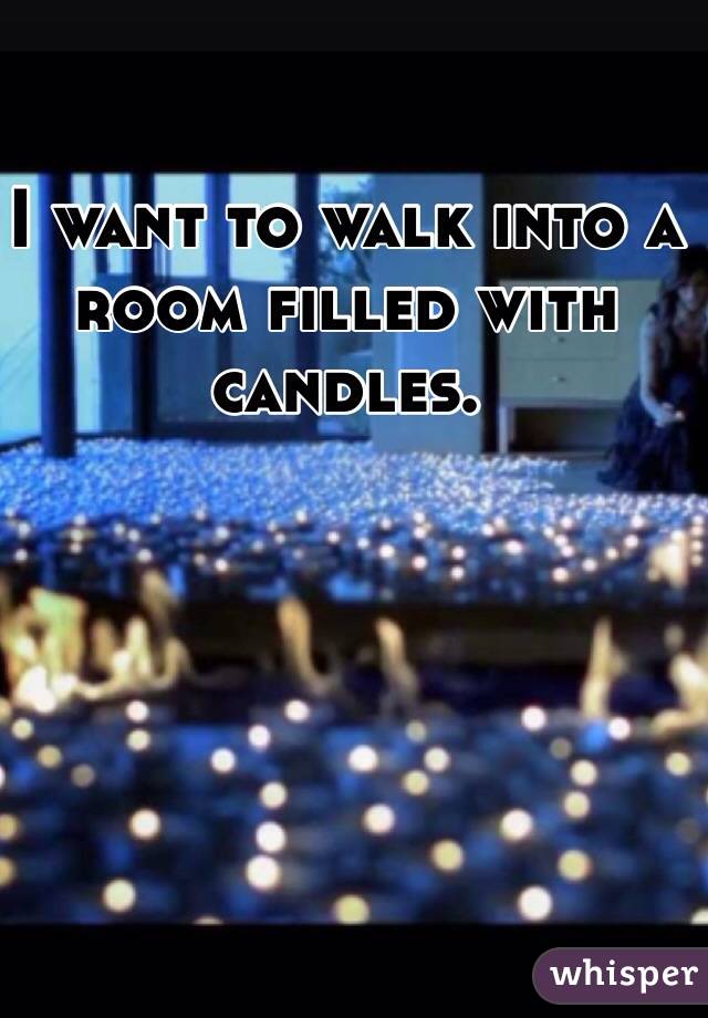 I want to walk into a room filled with candles. 