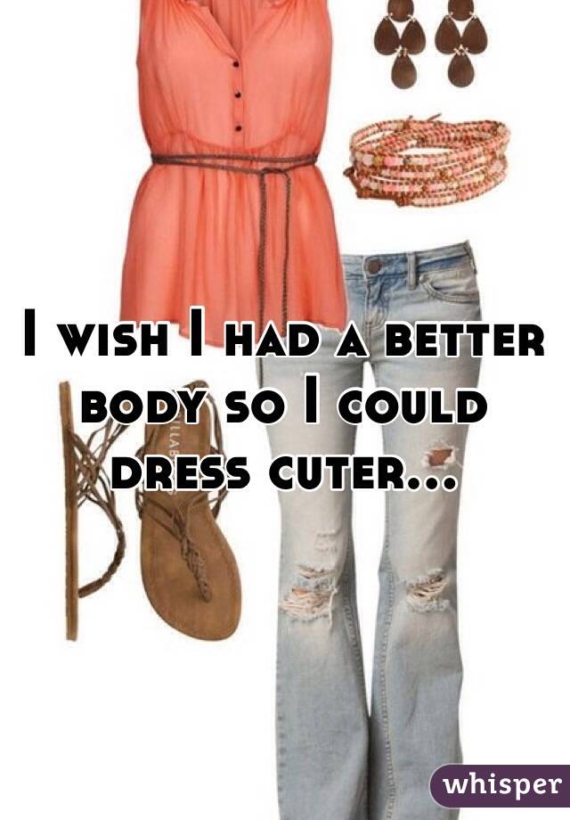 I wish I had a better body so I could dress cuter...