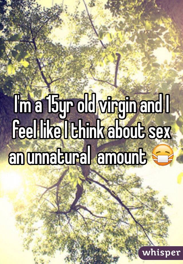 I'm a 15yr old virgin and I feel like I think about sex an unnatural  amount 😷
