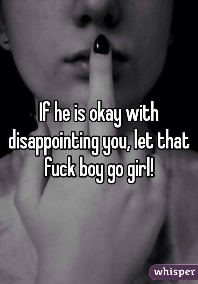 If he is okay with disappointing you, let that fuck boy go girl!