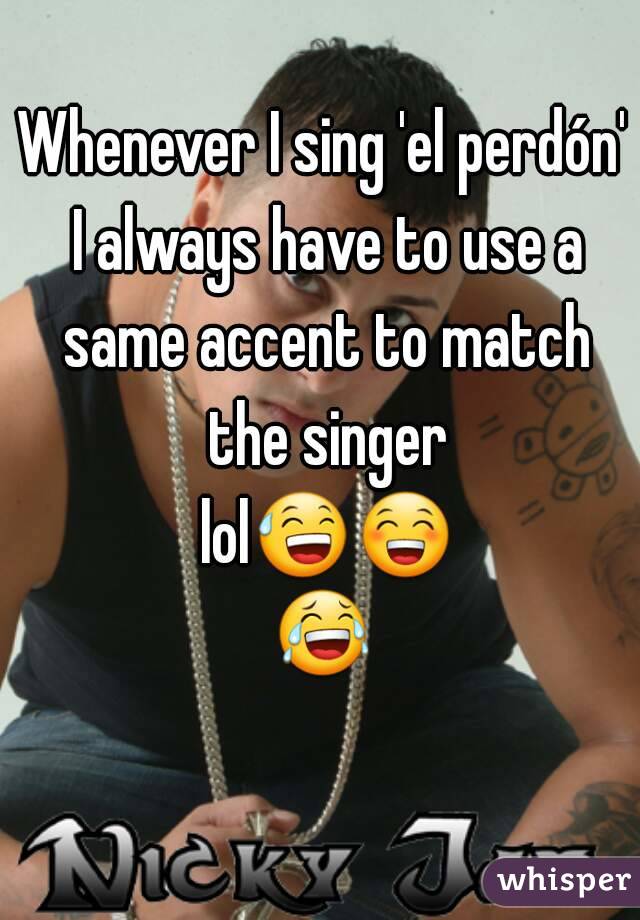 Whenever I sing 'el perdón' I always have to use a same accent to match the singer lol😅😁😂 