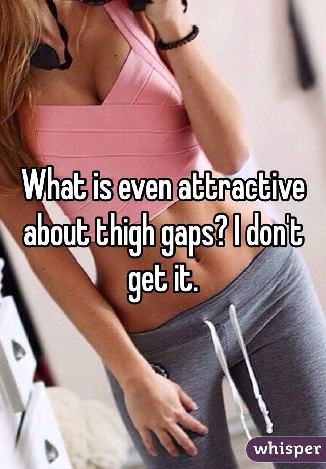 What is even attractive about thigh gaps? I don't get it.