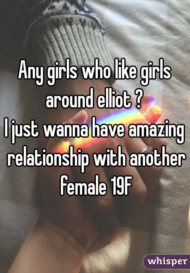 Any girls who like girls around elliot ? 
I just wanna have amazing relationship with another female 19F