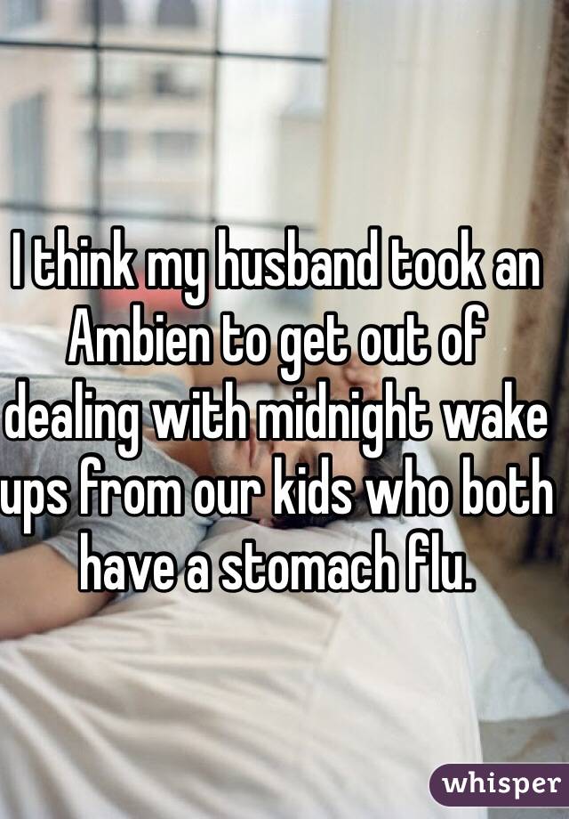 I think my husband took an Ambien to get out of dealing with midnight wake ups from our kids who both have a stomach flu.