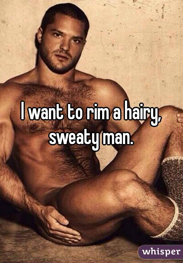 I want to rim a hairy, sweaty man. 