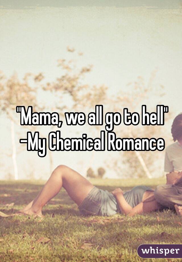 "Mama, we all go to hell"
-My Chemical Romance