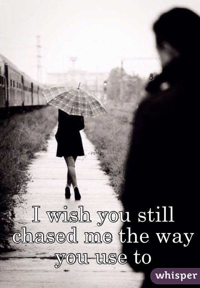 I wish you still chased me the way you use to 
