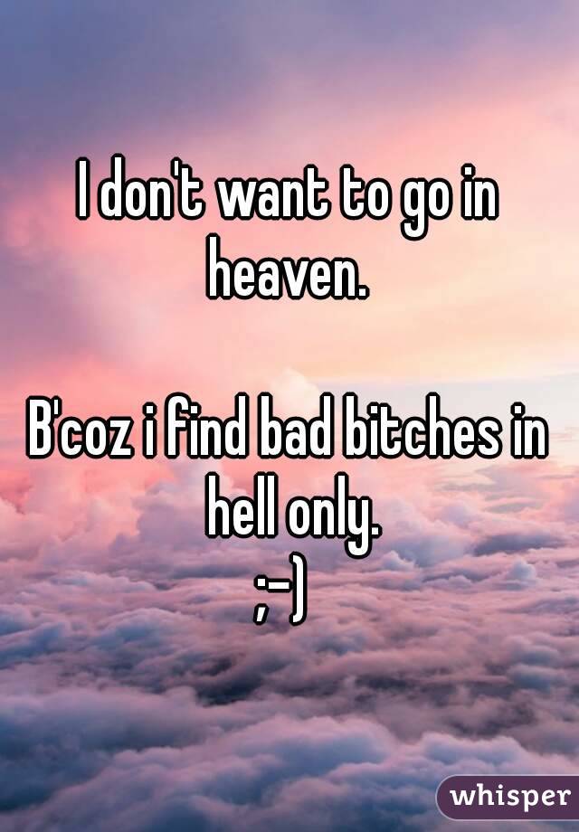 I don't want to go in heaven. 

B'coz i find bad bitches in hell only.
;-) 