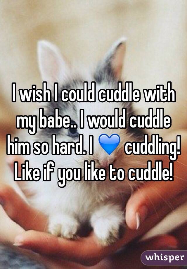 I wish I could cuddle with my babe.. I would cuddle him so hard. I 💙 cuddling! 
Like if you like to cuddle! 