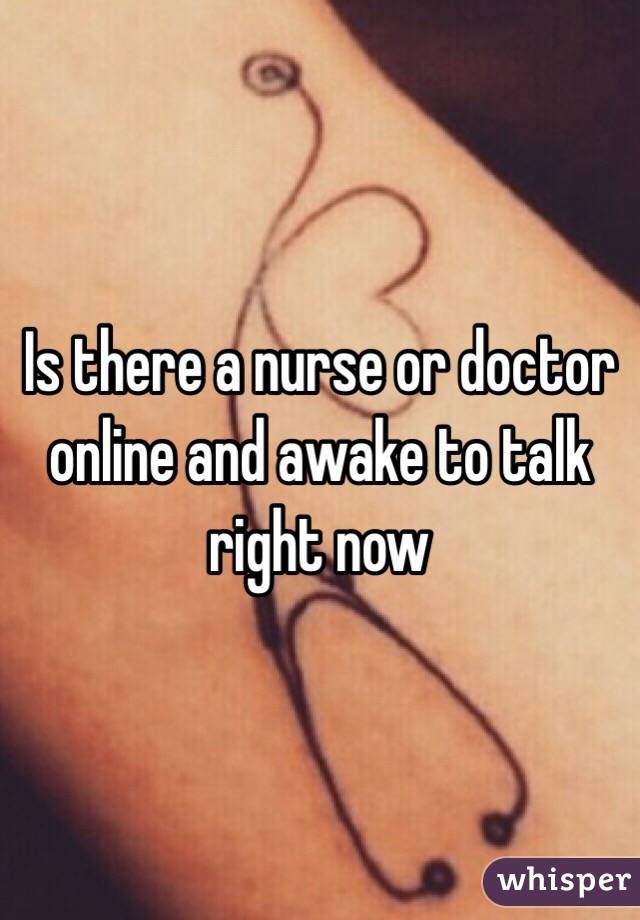 Is there a nurse or doctor online and awake to talk right now 
