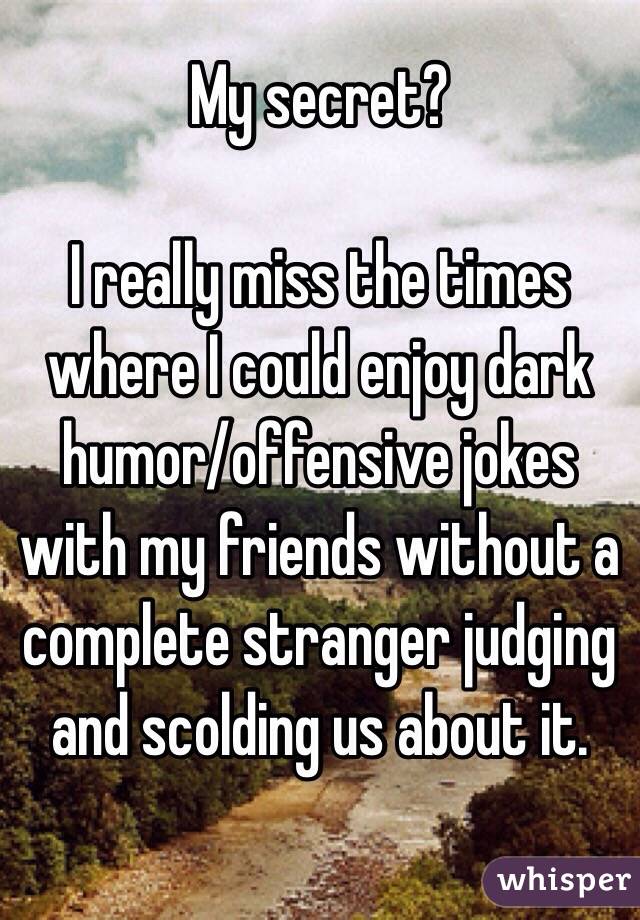My secret?

I really miss the times where I could enjoy dark humor/offensive jokes with my friends without a complete stranger judging and scolding us about it. 