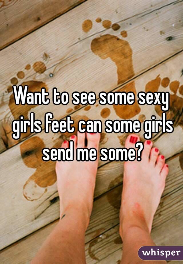 Want to see some sexy girls feet can some girls send me some?