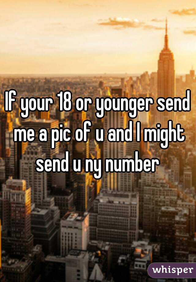 If your 18 or younger send me a pic of u and I might send u ny number 
