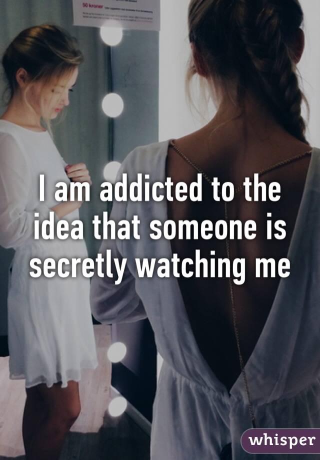 I am addicted to the idea that someone is secretly watching me 