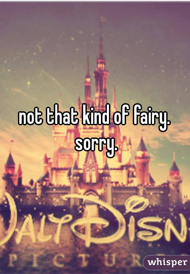 not that kind of fairy. sorry.