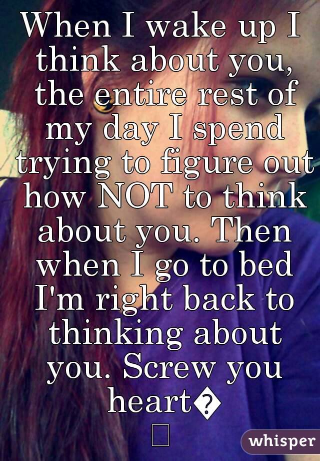 When I wake up I think about you, the entire rest of my day I spend trying to figure out how NOT to think about you. Then when I go to bed I'm right back to thinking about you. Screw you heart💔