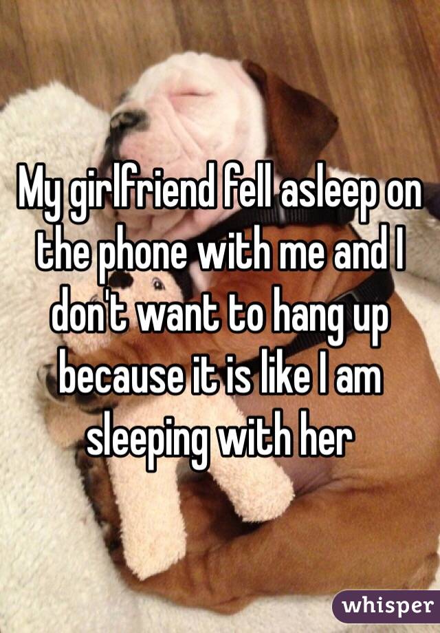 My girlfriend fell asleep on the phone with me and I don't want to hang up because it is like I am sleeping with her 