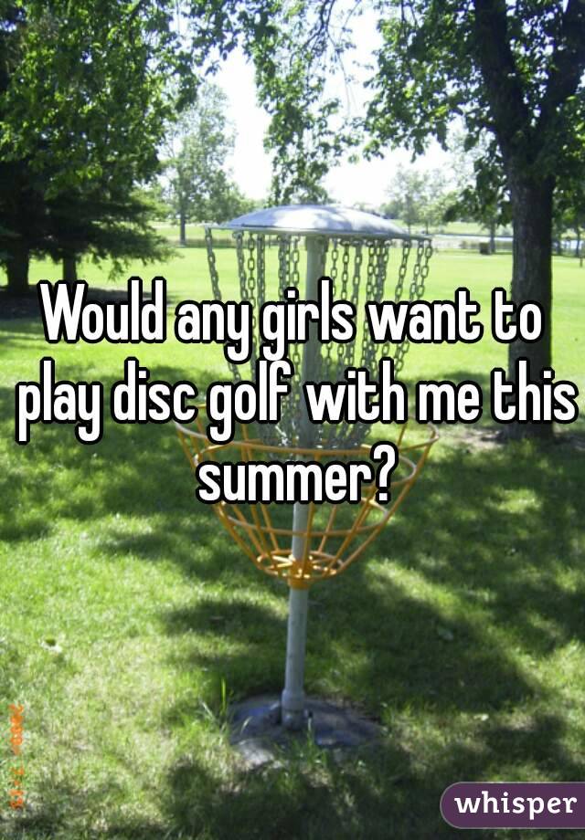 Would any girls want to play disc golf with me this summer?