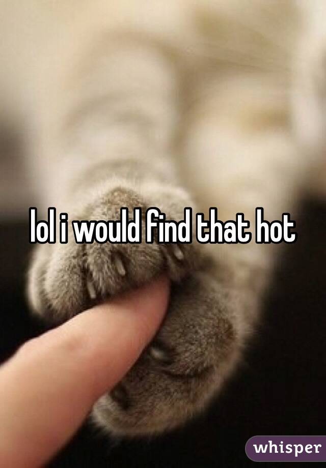 lol i would find that hot