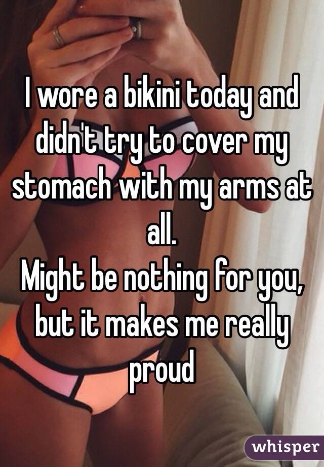 I wore a bikini today and didn't try to cover my stomach with my arms at all. 
Might be nothing for you, but it makes me really proud