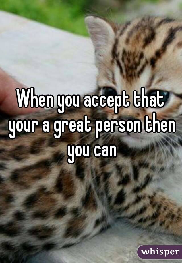 When you accept that your a great person then you can