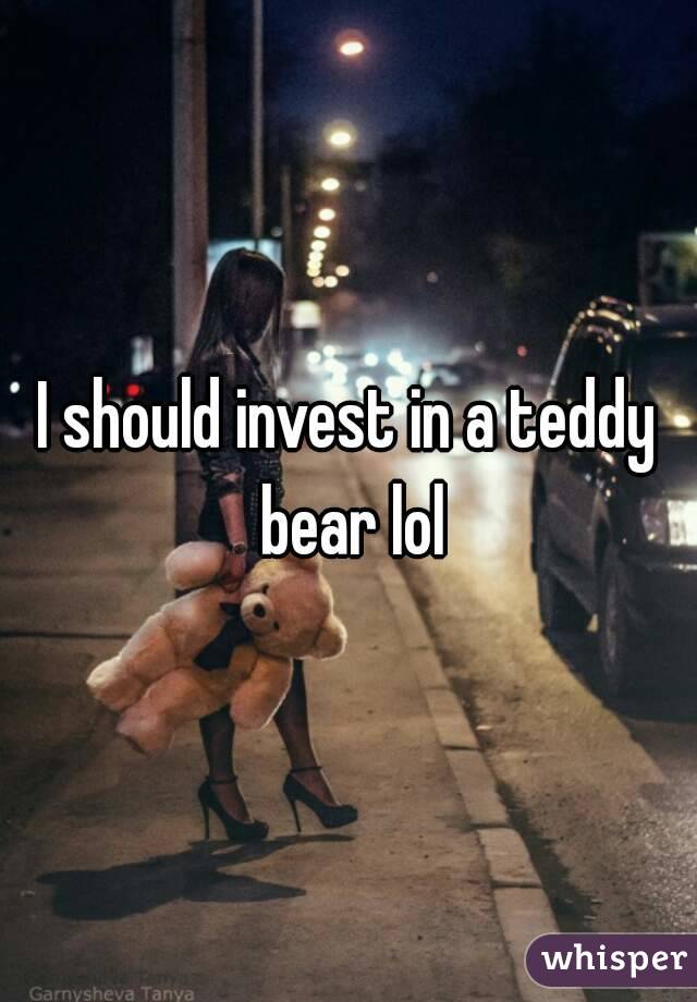 I should invest in a teddy bear lol