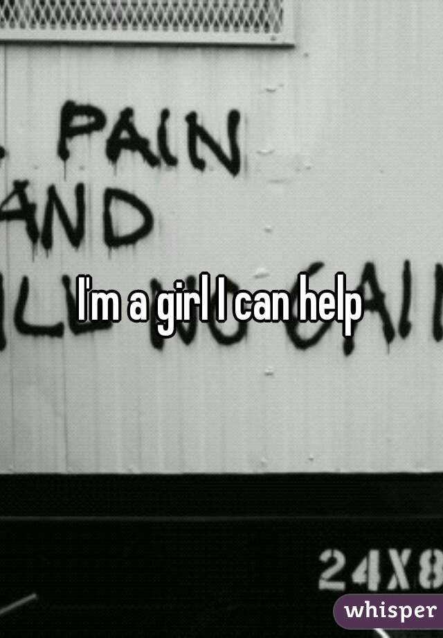 I'm a girl I can help