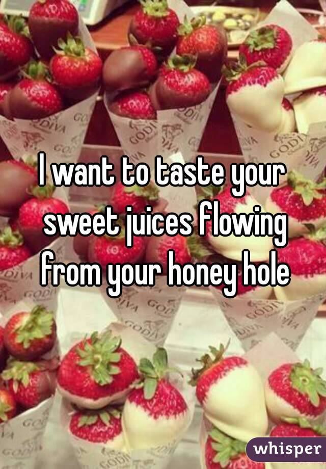 I want to taste your sweet juices flowing from your honey hole