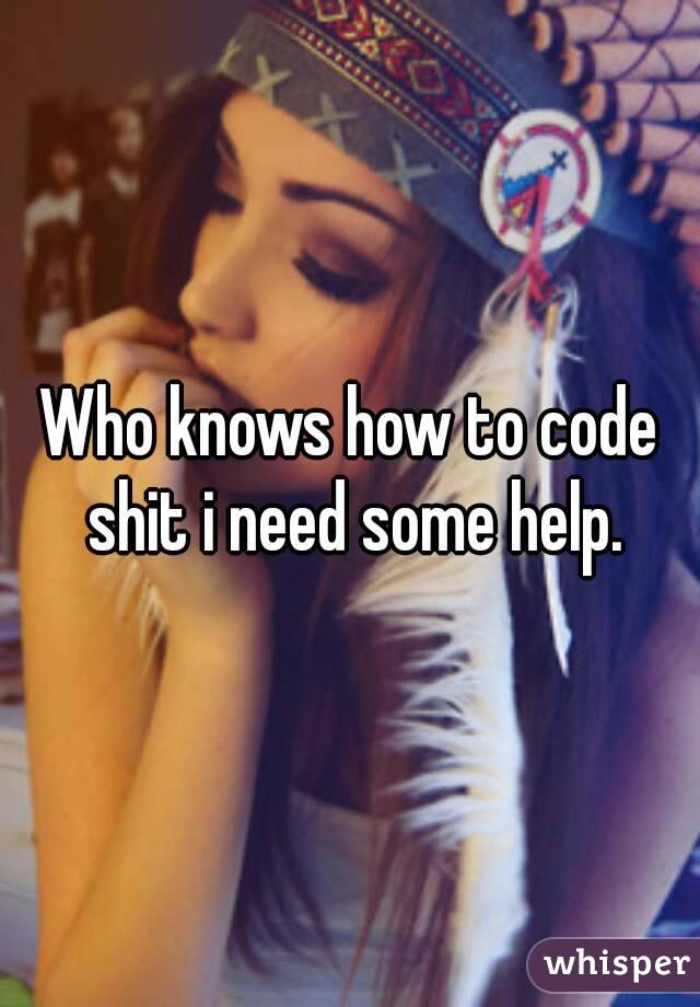 Who knows how to code shit i need some help.