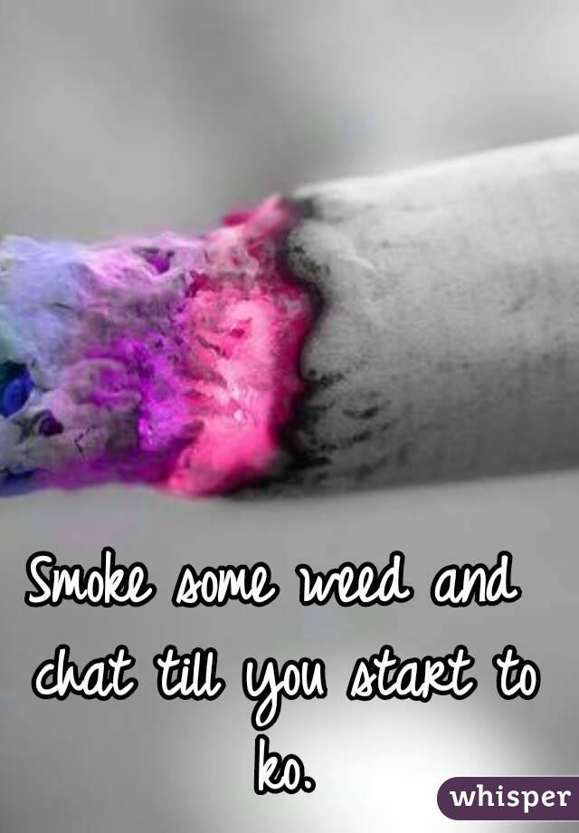 Smoke some weed and chat till you start to ko.