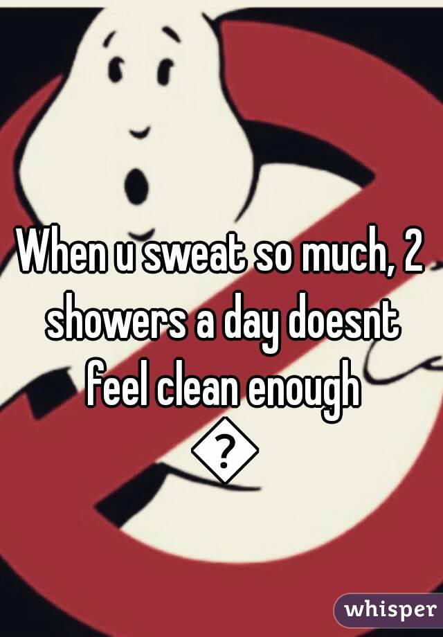 When u sweat so much, 2 showers a day doesnt feel clean enough 😧