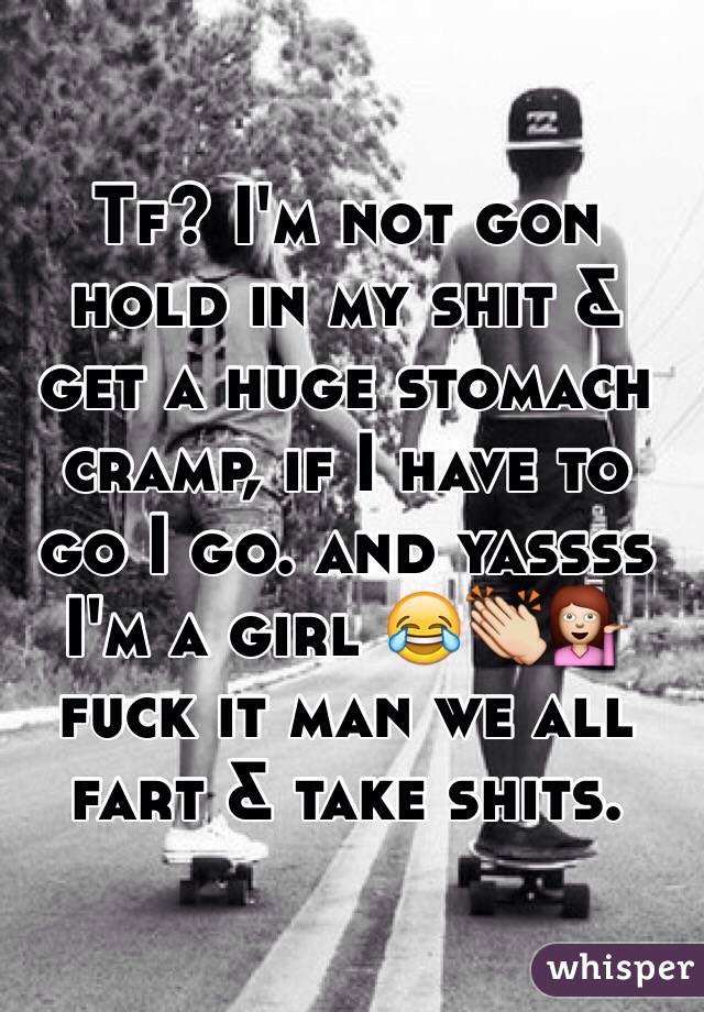 Tf? I'm not gon hold in my shit & get a huge stomach cramp, if I have to go I go. and yassss I'm a girl 😂👏💁 fuck it man we all fart & take shits.