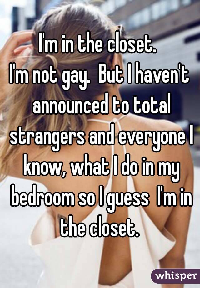 I'm in the closet. 
I'm not gay.  But I haven't announced to total strangers and everyone I know, what I do in my bedroom so I guess  I'm in the closet. 