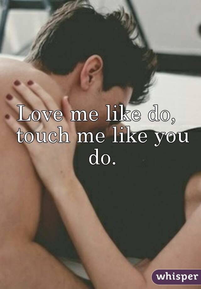 Love me like do,  touch me like you do.