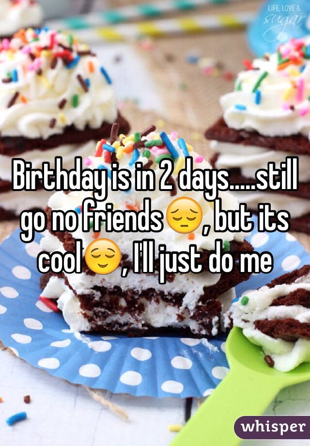 Birthday is in 2 days.....still go no friends😔, but its cool😌, I'll just do me
