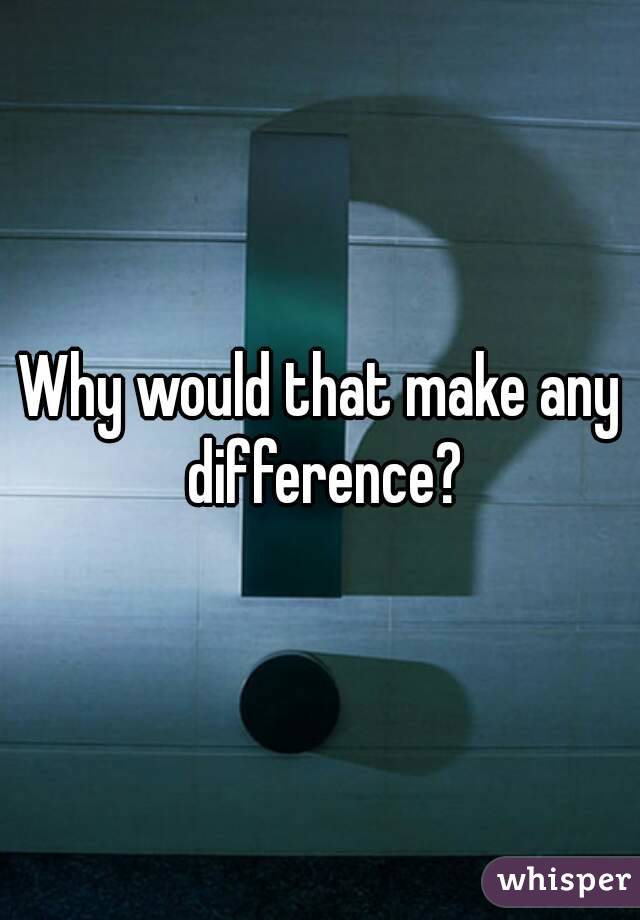 Why would that make any difference?