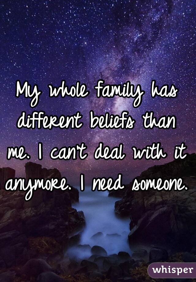 My whole family has different beliefs than me. I can't deal with it anymore. I need someone.