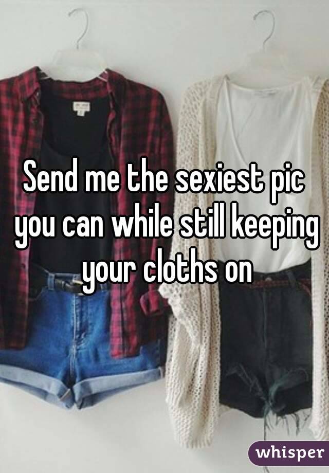 Send me the sexiest pic you can while still keeping your cloths on