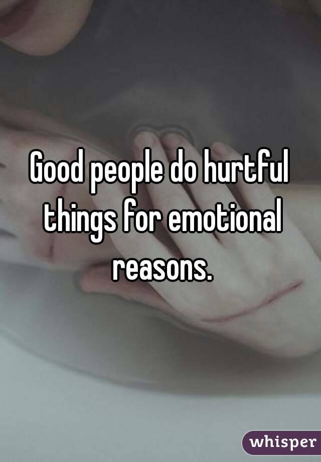 Good people do hurtful things for emotional reasons.