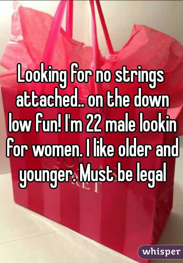 Looking for no strings attached.. on the down low fun! I'm 22 male lookin for women. I like older and younger. Must be legal