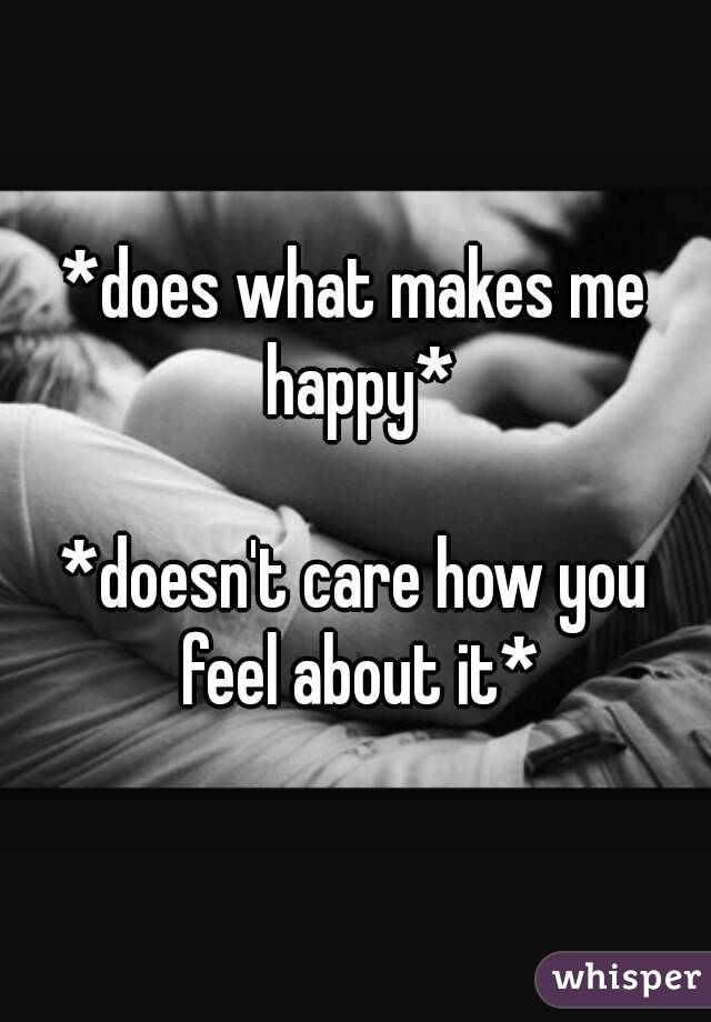 *does what makes me happy*

*doesn't care how you feel about it*