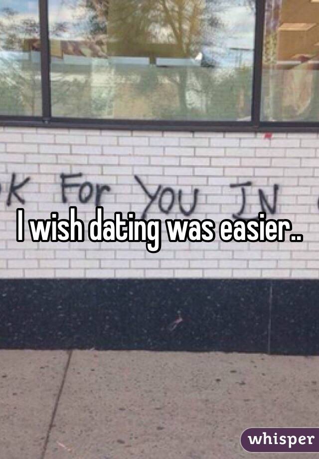 I wish dating was easier..