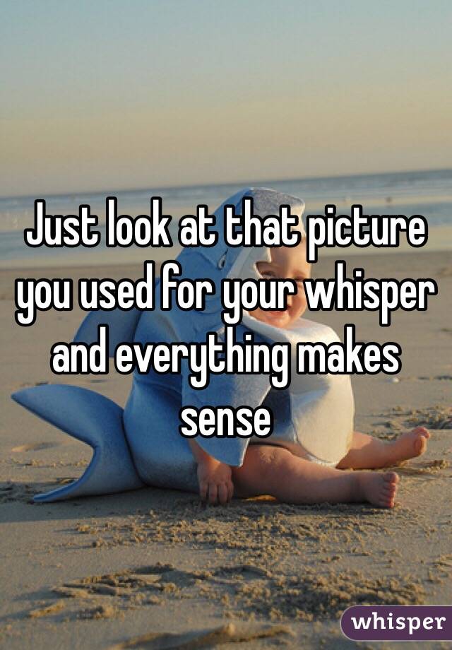 Just look at that picture you used for your whisper and everything makes sense