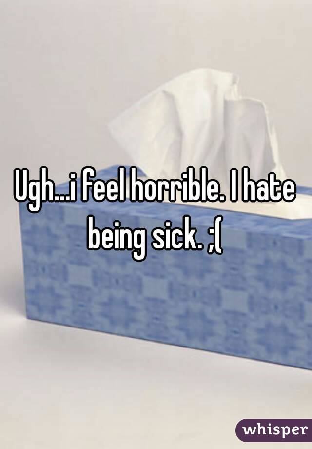 Ugh...i feel horrible. I hate being sick. ;( 