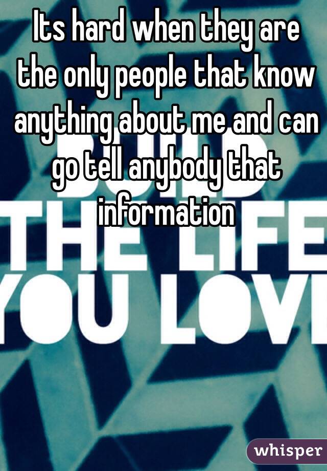 Its hard when they are the only people that know anything about me and can go tell anybody that information
