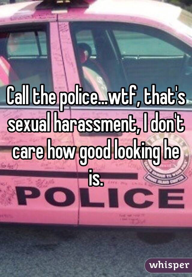 Call the police...wtf, that's sexual harassment, I don't care how good looking he is. 