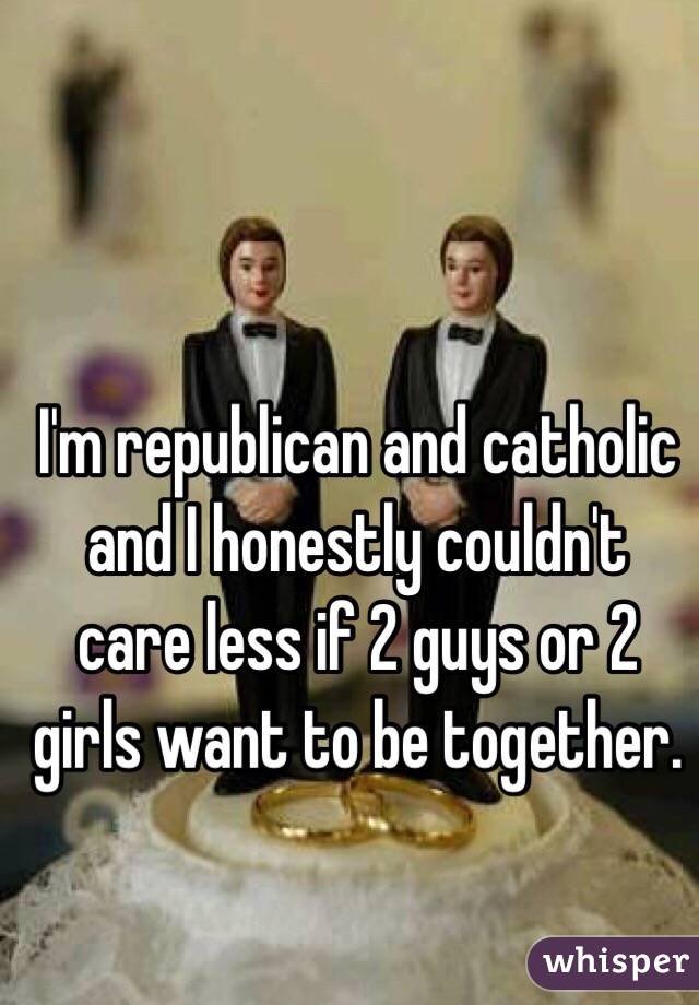 I'm republican and catholic and I honestly couldn't care less if 2 guys or 2 girls want to be together.
