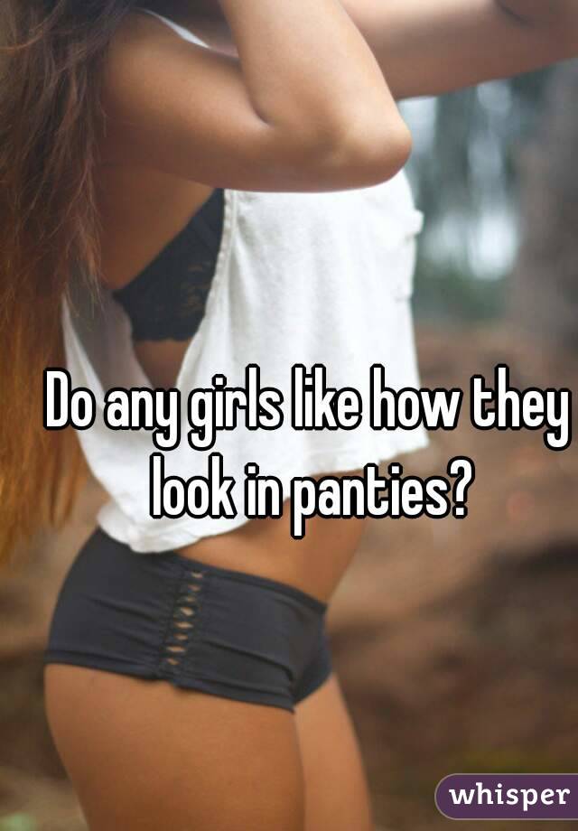 Do any girls like how they look in panties?
